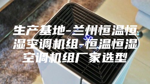 生产基地-兰州恒温恒湿空调机组-恒温恒湿空调机组厂家选型