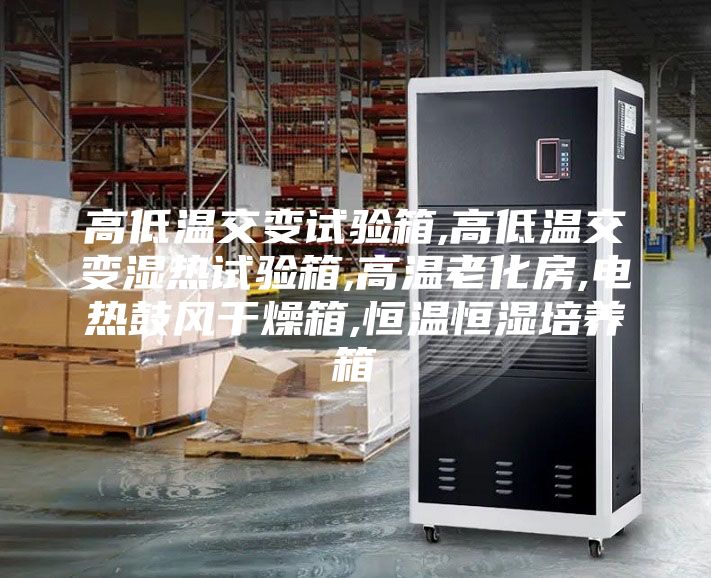 高低温交变试验箱,高低温交变湿热试验箱,高温老化房,电热鼓风干燥箱,恒温恒湿培养箱