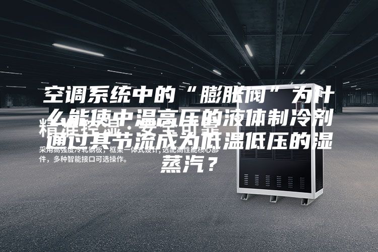 空调系统中的“膨胀阀”为什么能使中温高压的液体制冷剂通过其节流成为低温低压的湿蒸汽？