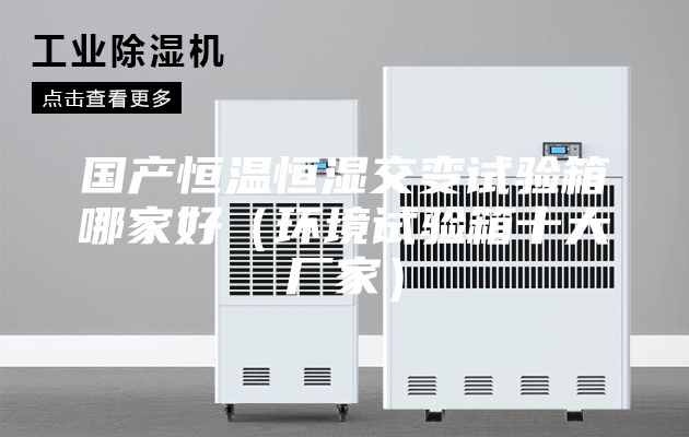 国产恒温恒湿交变试验箱哪家好（环境试验箱十大厂家）