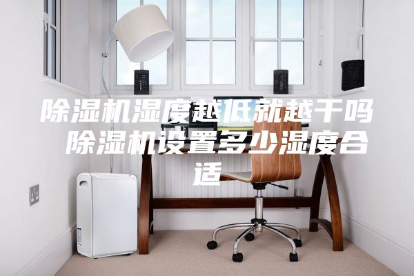 除湿机湿度越低就越干吗 除湿机设置多少湿度合适