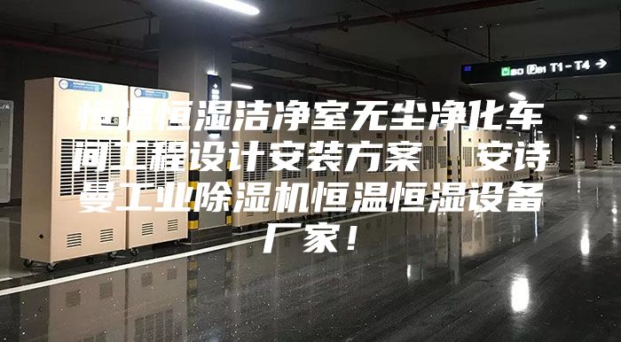 恒温恒湿洁净室无尘净化车间工程设计安装方案  安诗曼工业除湿机恒温恒湿设备厂家！