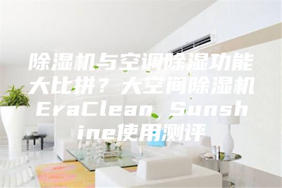 除湿机与空调除湿功能大比拼？大空间除湿机EraClean Sunshine使用测评