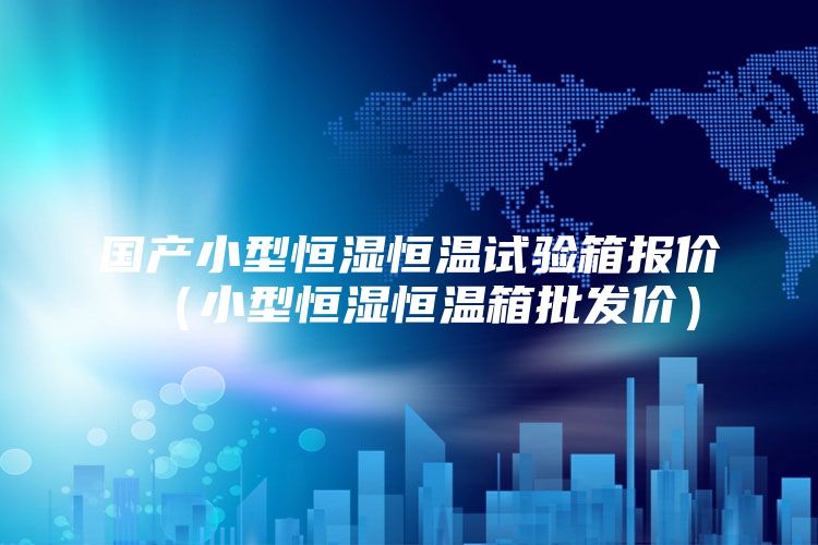 国产小型恒湿恒温试验箱报价（小型恒湿恒温箱批发价）