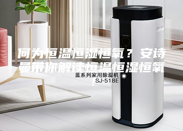 何为恒温恒湿恒氧？安诗曼带你解读恒温恒湿恒氧！