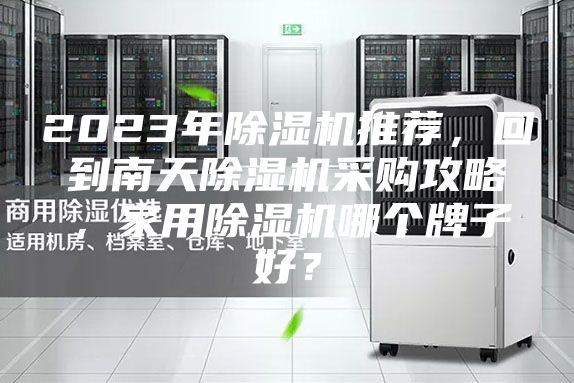 2023年除湿机推荐，回到南天除湿机采购攻略，家用除湿机哪个牌子好？