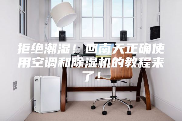 拒绝潮湿！回南天正确使用空调和除湿机的教程来了！