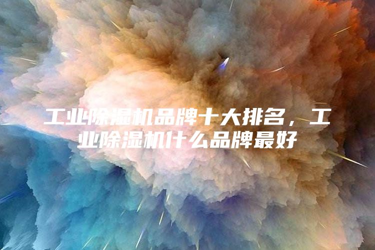 工业除湿机品牌十大排名，工业除湿机什么品牌最好