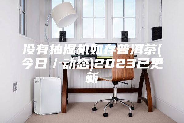没有抽湿机如存普洱茶(今日／动态)2023已更新