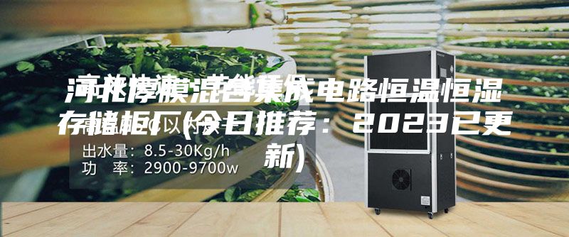 河北厚膜混合集成电路恒温恒湿存储柜厂(今日推荐：2023已更新)