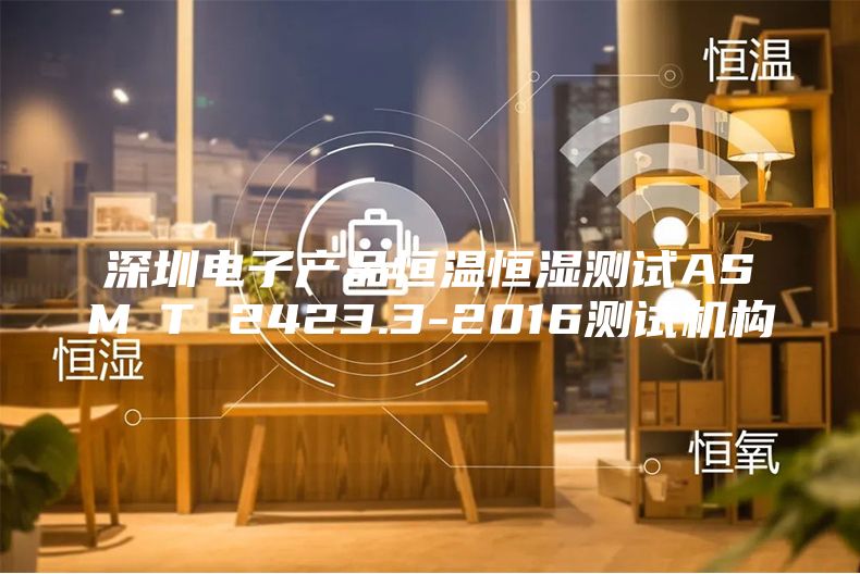 深圳电子产品恒温恒湿测试ASM∕T 2423.3-2016测试机构
