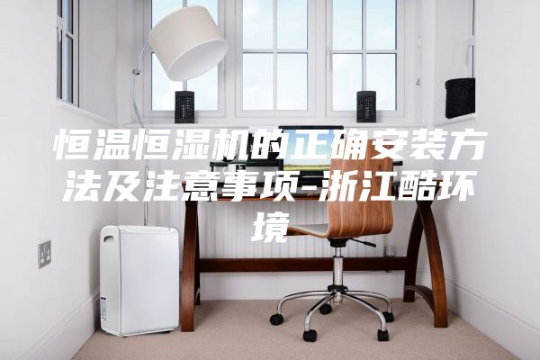 恒温恒湿机的正确安装方法及注意事项-浙江酷环境