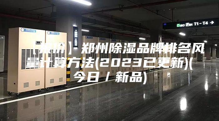 【报价】郑州除湿品牌排名风量计算方法(2023已更新)(今日／新品)