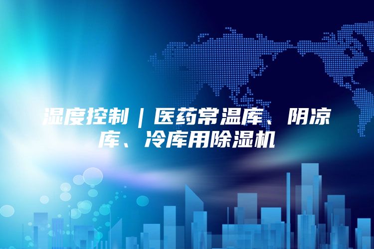 湿度控制｜医药常温库、阴凉库、冷库用除湿机