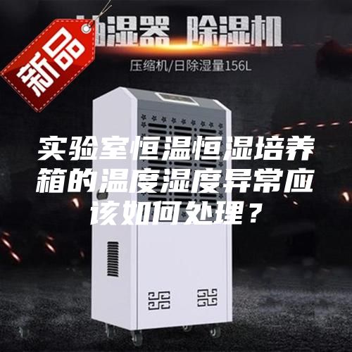 实验室恒温恒湿培养箱的温度湿度异常应该如何处理？
