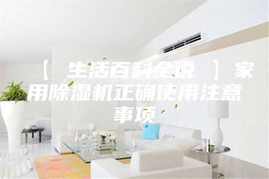 【 生活百科全说 】家用除湿机正确使用注意事项