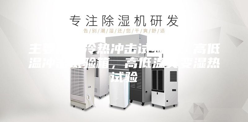 主要产品冷热冲击试验箱，高低温冲击试验箱，高低温交变湿热试验