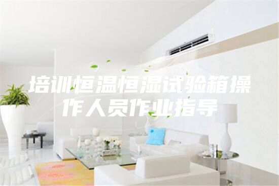 培训恒温恒湿试验箱操作人员作业指导