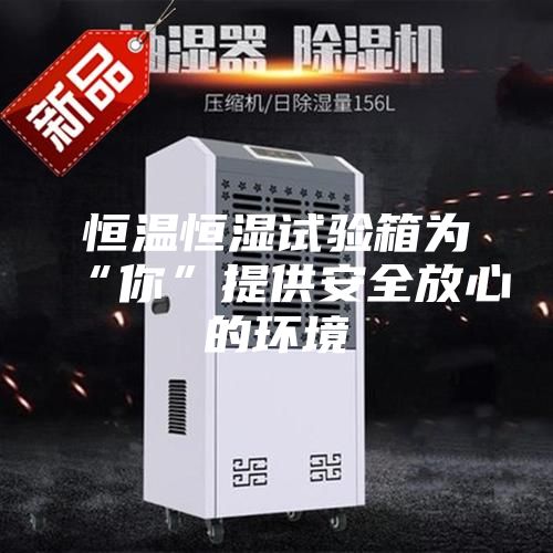 恒温恒湿试验箱为“你”提供安全放心的环境