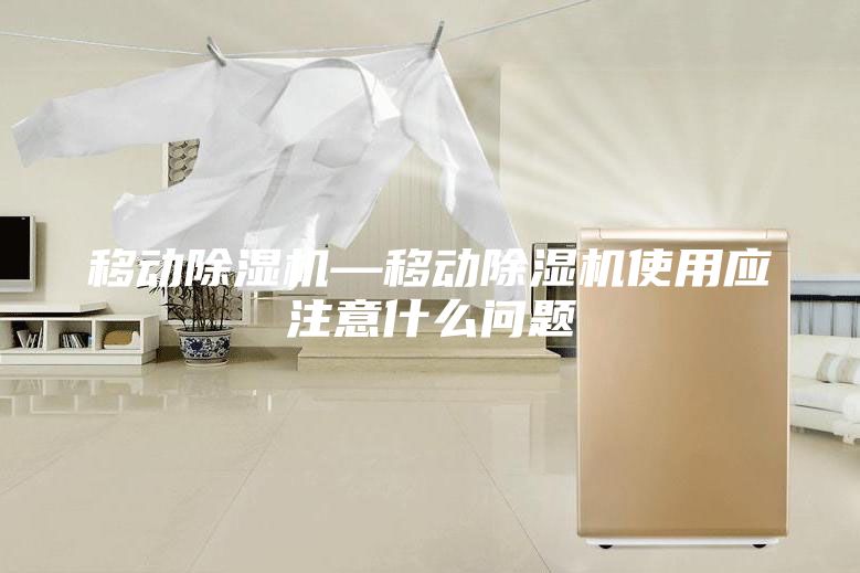 移动除湿机—移动除湿机使用应注意什么问题