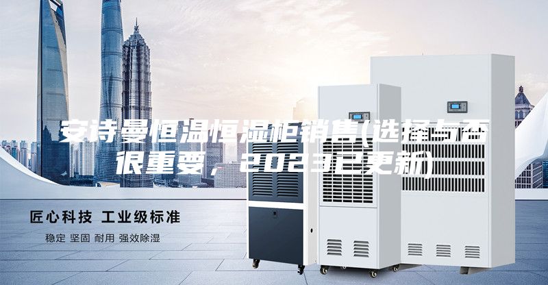 安诗曼恒温恒湿柜销售(选择与否很重要，2023已更新)