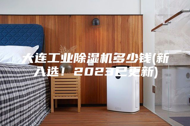 大连工业除湿机多少钱(新入选！2023已更新)