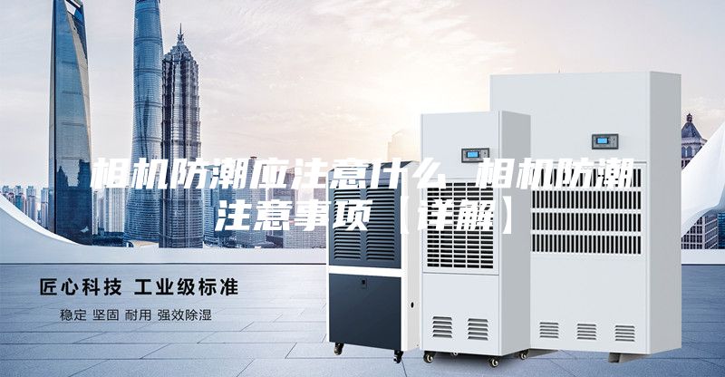相机防潮应注意什么 相机防潮注意事项【详解】