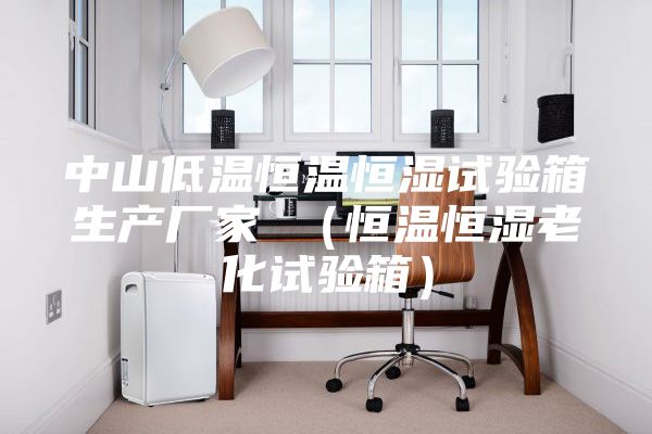中山低温恒温恒湿试验箱生产厂家 （恒温恒湿老化试验箱）