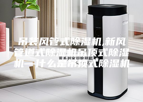 吊装风管式除湿机,新风管道式除湿机吊顶式除湿机—什么是吊顶式除湿机