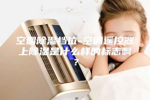 空调除湿档位-空调遥控器上除湿是什么样的标志啊？