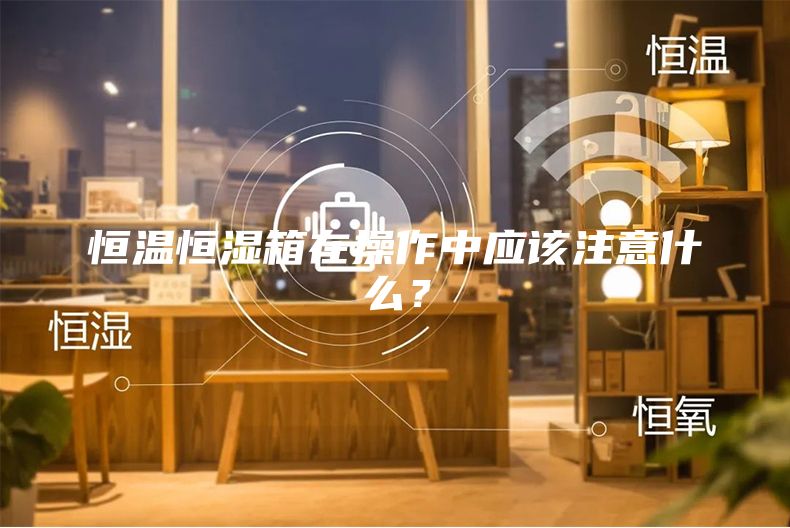 恒温恒湿箱在操作中应该注意什么？
