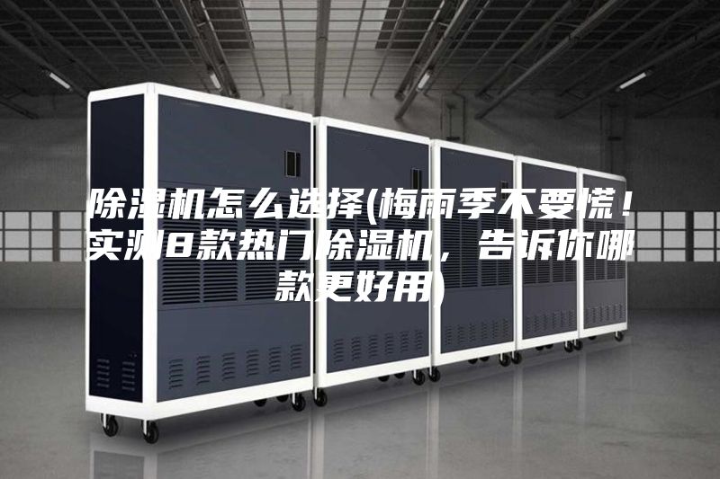 除湿机怎么选择(梅雨季不要慌！实测8款热门除湿机，告诉你哪款更好用)