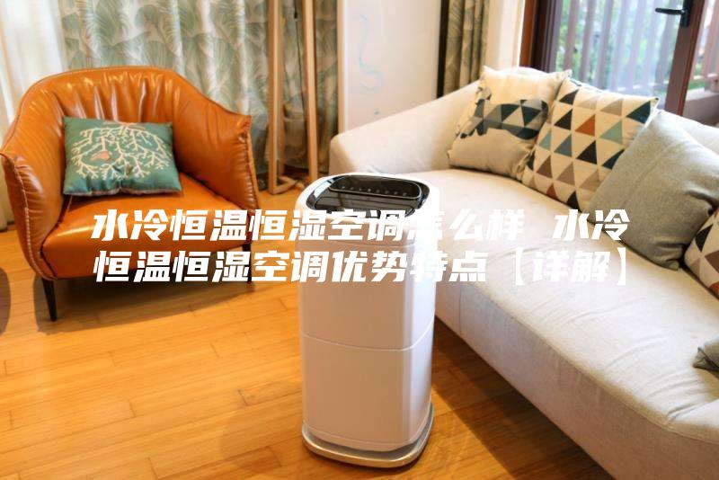 水冷恒温恒湿空调怎么样 水冷恒温恒湿空调优势特点【详解】