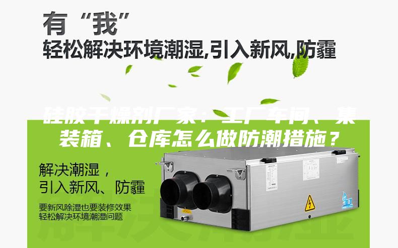 硅胶干燥剂厂家：工厂车间、集装箱、仓库怎么做防潮措施？