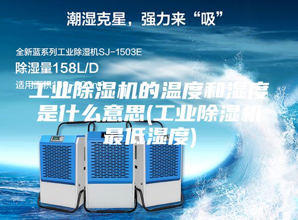 工业除湿机的温度和湿度是什么意思(工业除湿机最低湿度)