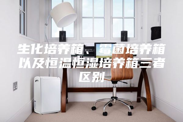 生化培养箱、霉菌培养箱以及恒温恒湿培养箱三者区别