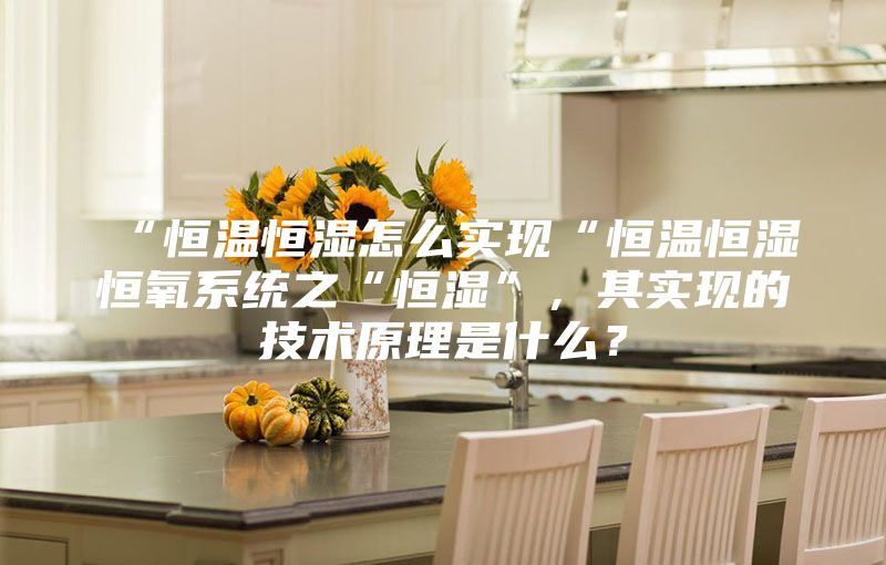 “恒温恒湿怎么实现“恒温恒湿恒氧系统之“恒湿”，其实现的技术原理是什么？