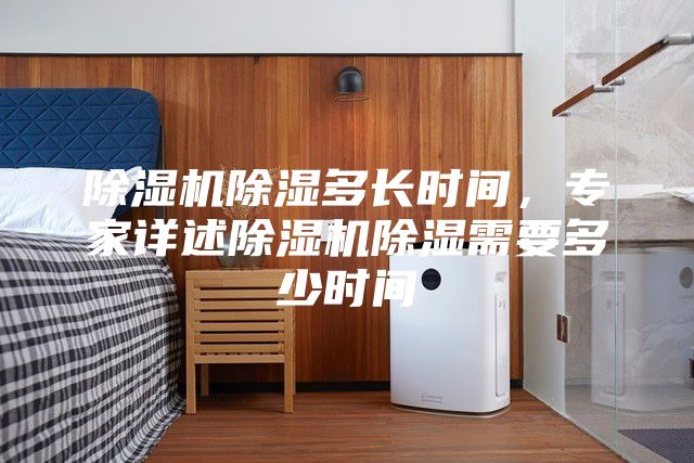 除湿机除湿多长时间，专家详述除湿机除湿需要多少时间