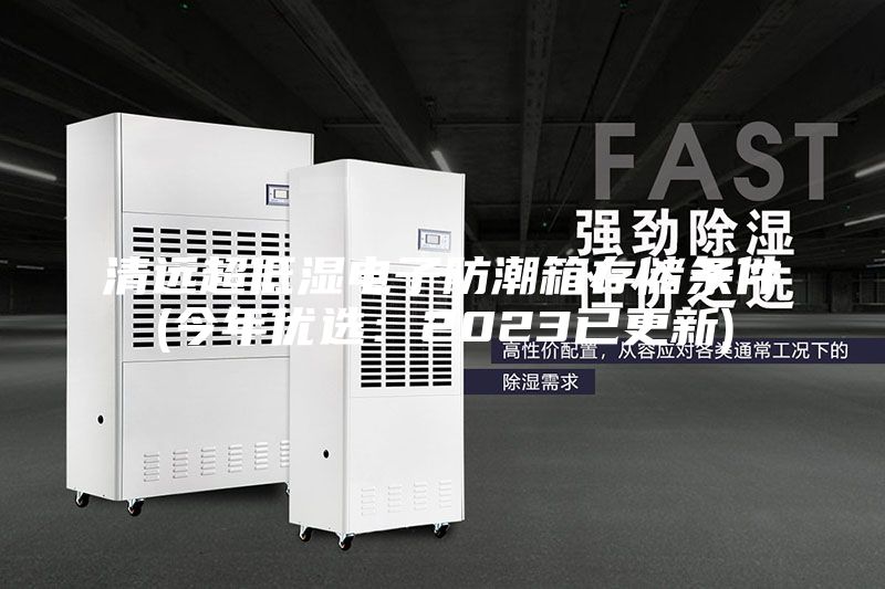 清远超低湿电子防潮箱存储条件(今年优选：2023已更新)