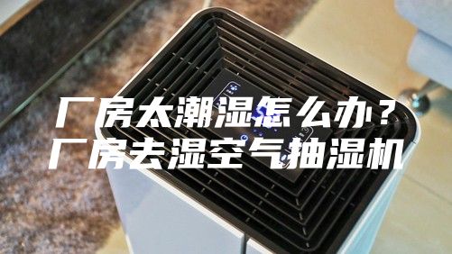 厂房太潮湿怎么办？厂房去湿空气抽湿机