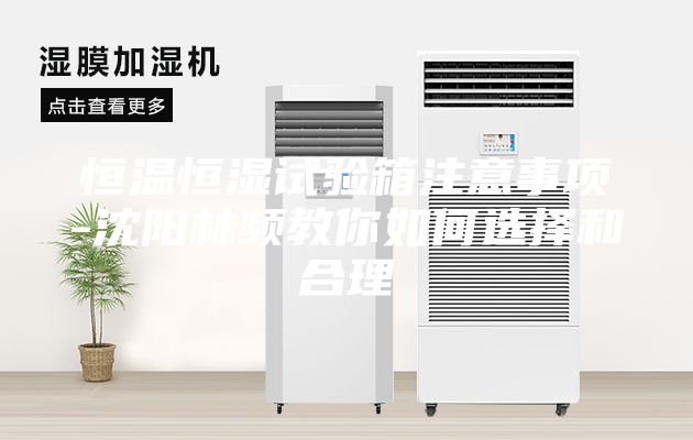 恒温恒湿试验箱注意事项-沈阳林频教你如何选择和合理