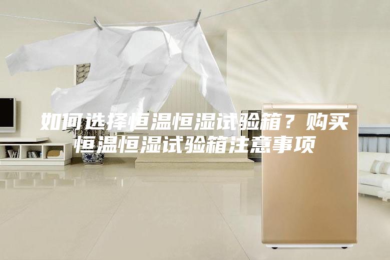 如何选择恒温恒湿试验箱？购买恒温恒湿试验箱注意事项