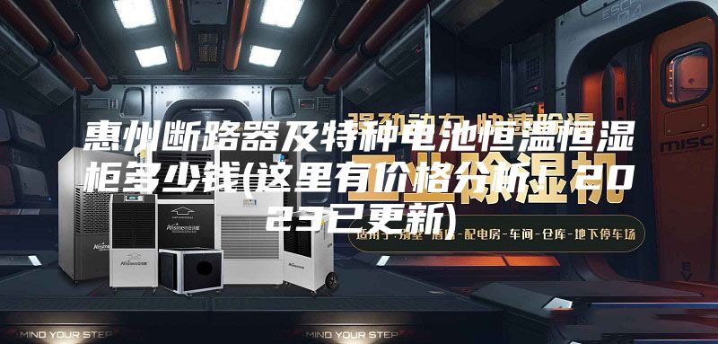 惠州断路器及特种电池恒温恒湿柜多少钱(这里有价格分析！2023已更新)