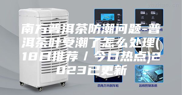 南方普洱茶防潮问题-普洱茶叶受潮了怎么处理(18日推荐／今日热点)2023已更新