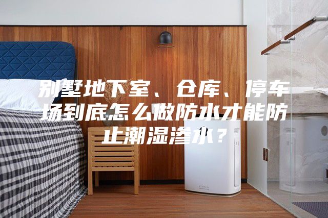 别墅地下室、仓库、停车场到底怎么做防水才能防止潮湿渗水？