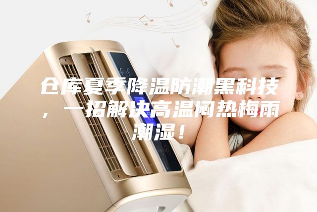 仓库夏季降温防潮黑科技，一招解决高温闷热梅雨潮湿！