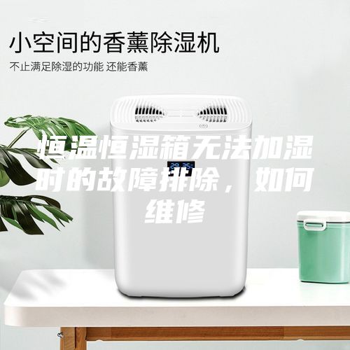 恒温恒湿箱无法加湿时的故障排除，如何维修