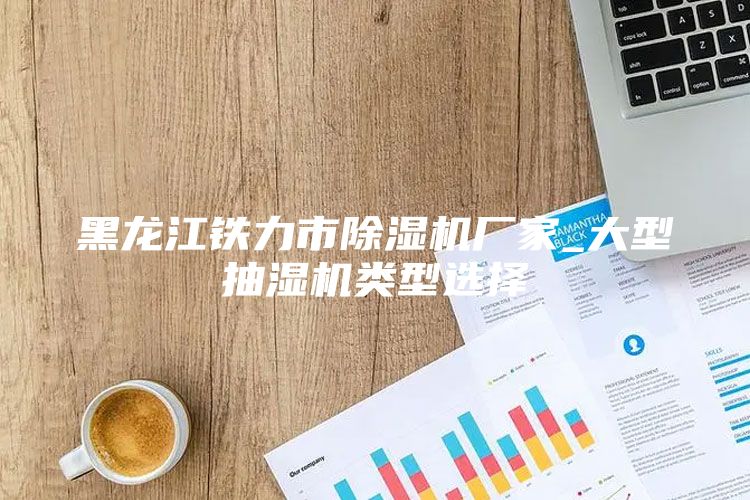 黑龙江铁力市除湿机厂家_大型抽湿机类型选择
