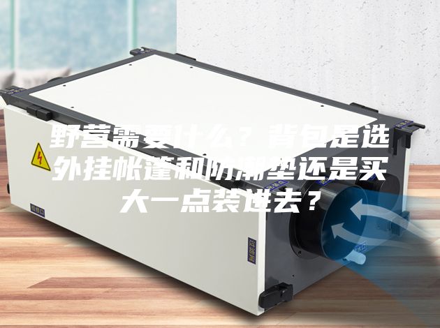 野营需要什么？背包是选外挂帐篷和防潮垫还是买大一点装进去？
