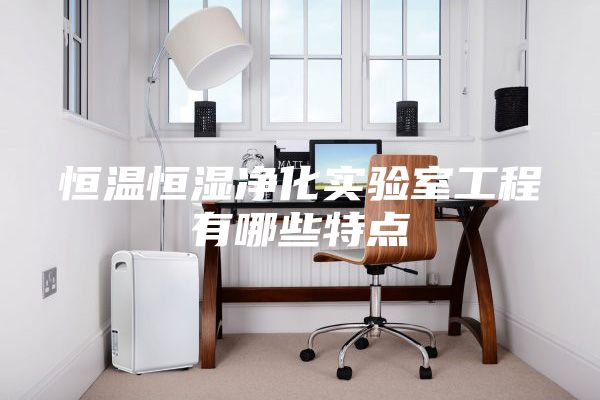 恒温恒湿净化实验室工程有哪些特点